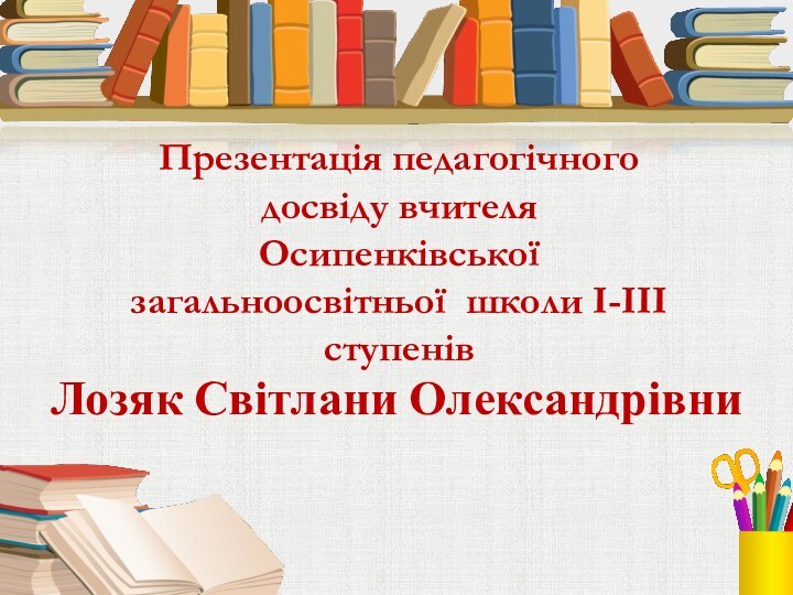 Лозяк Світлани ОлександрівниПрезентація педагогічного досвіду вчителя Осипенківської загальноосвітньої школи І-ІІІ ступенів