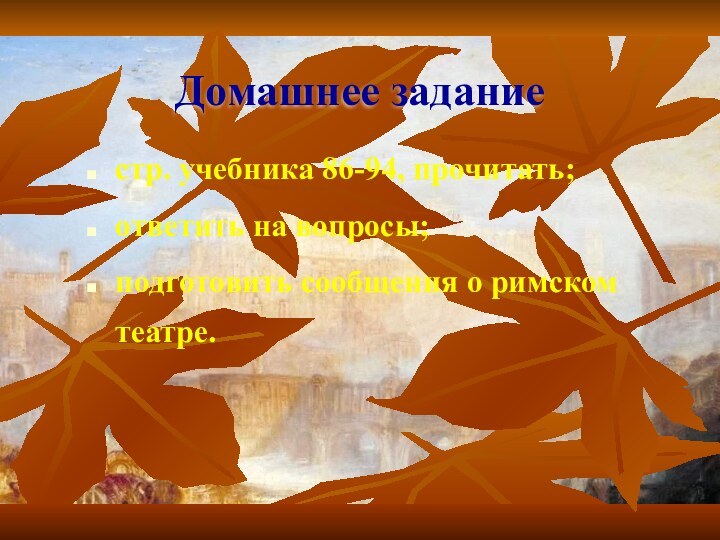 Домашнее задание стр. учебника 86-94, прочитать; ответить на вопросы; подготовить сообщения о римском театре.