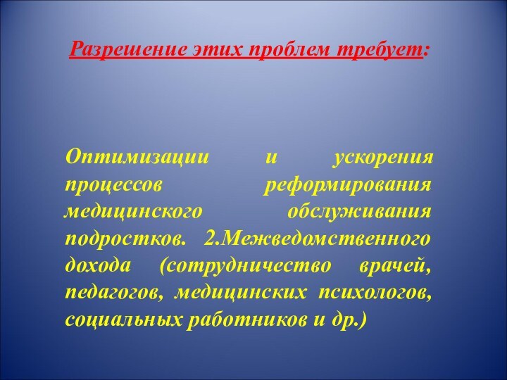 Разрешение этих проблем требует: Оптимизации и ускорения процессов реформирования медицинского обслуживания подростков.