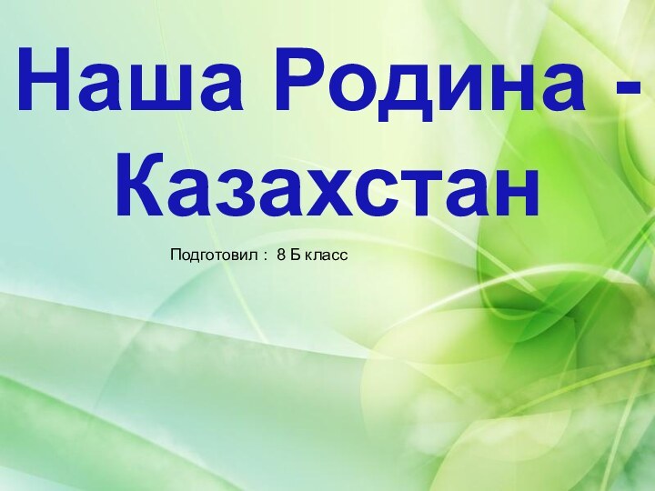 Наша Родина - КазахстанПодготовил : 8 Б класс