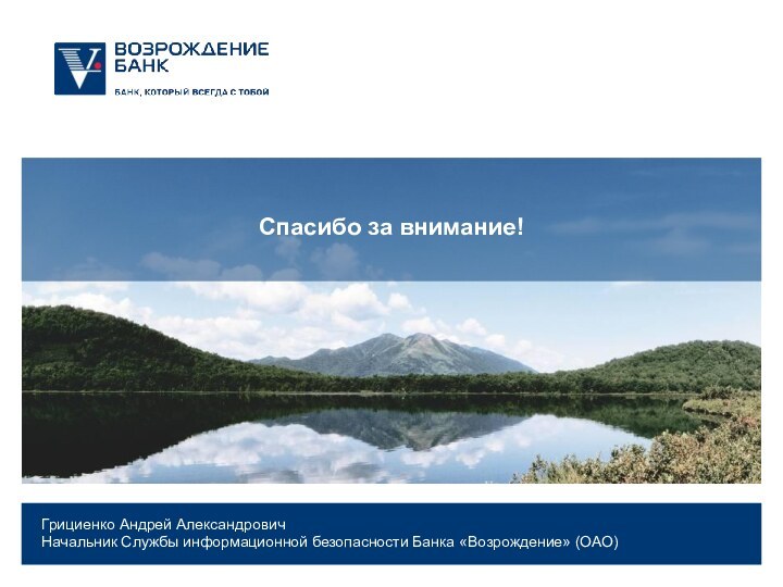 Спасибо за внимание!Грициенко Андрей АлександровичНачальник Службы информационной безопасности Банка «Возрождение» (ОАО)