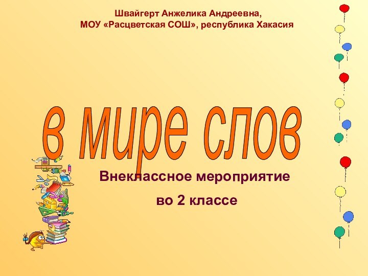 в мире слов Внеклассное мероприятие во 2 классе Швайгерт Анжелика Андреевна, МОУ «Расцветская СОШ», республика Хакасия