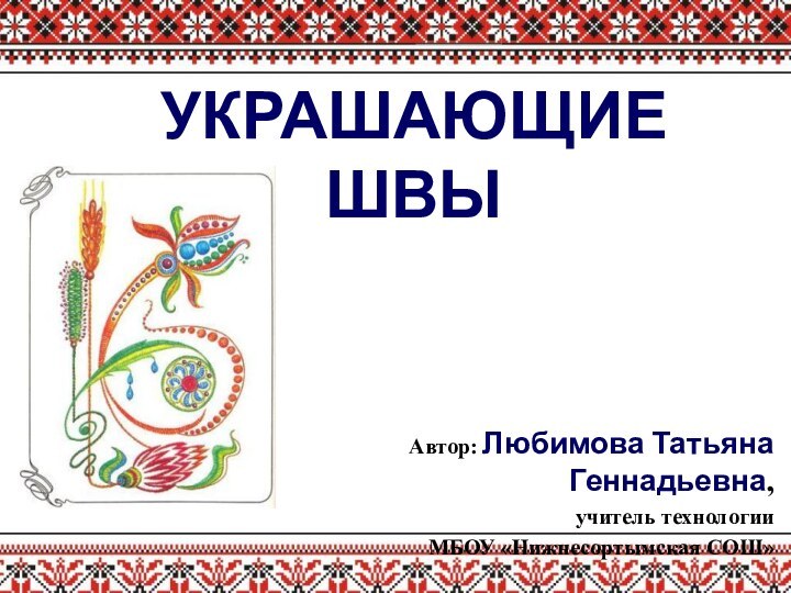 УКРАШАЮЩИЕ  ШВЫАвтор: Любимова Татьяна Геннадьевна,учитель технологииМБОУ «Нижнесортымская СОШ»