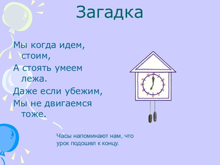 ЗагадкаМы когда идем, стоим,А стоять умеем лежа.Даже если убежим,Мы не двигаемся тоже.Часы