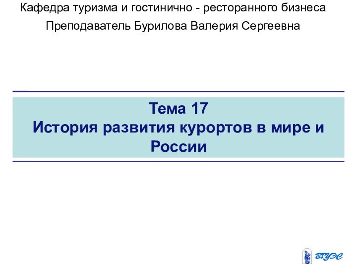 Тема 17История развития курортов в мире и РоссииКафедра туризма и гостинично -