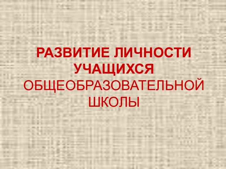 РАЗВИТИЕ ЛИЧНОСТИ УЧАЩИХСЯ ОБЩЕОБРАЗОВАТЕЛЬНОЙ ШКОЛЫ