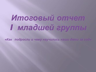 Итоговый отчет I младшей группы Как подросли и чему научились наши дети за год