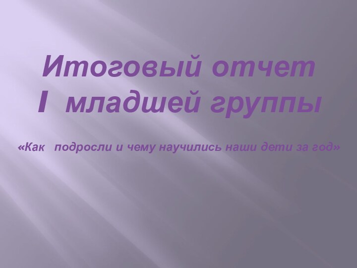 Итоговый отчет  I младшей группы «Как подросли и чему научились наши дети за год»