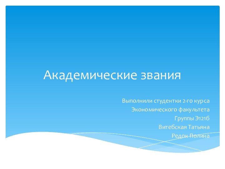 Академические званияВыполнили студентки 2-го курсаЭкономического факультетаГруппы Э121бВитебская ТатьянаРедок Полина