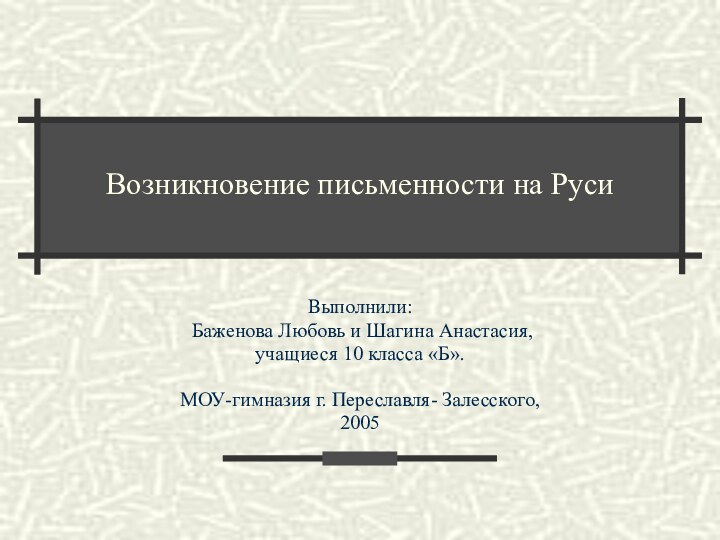 Возникновение письменности на РусиВыполнили: Баженова Любовь и Шагина Анастасия,учащиеся 10 класса «Б».МОУ-гимназия г. Переславля- Залесского,2005