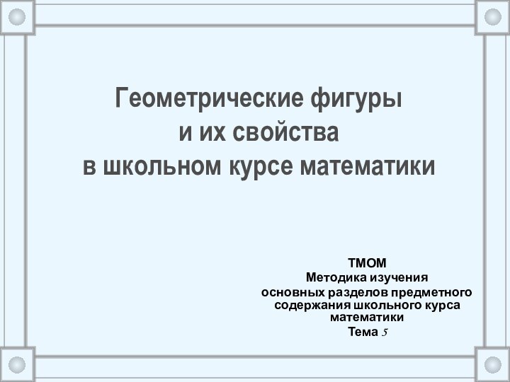 Геометрические фигуры  и их свойства  в школьном курсе математикиТМОМ Методика