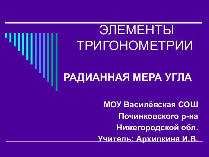 ЭЛЕМЕНТЫ ТРИГОНОМЕТРИИ РАДИАННАЯ МЕРА УГЛАМОУ Василёвская СОШПочинковского р-на Нижегородской обл.Учитель: Архипкина И.В.