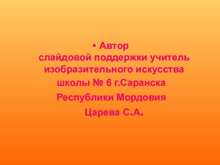 Автор  слайдовой поддержки учитель изобразительного искусства школы № 6 г.Саранска Республики Мордовия Царева С.А.