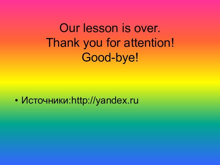 Our lesson is over. Thank you for attention! Good-bye!Источники:http://yandex.ru