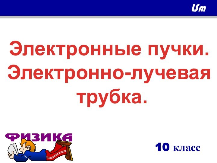 Электронные пучки.Электронно-лучевая трубка.10 класс