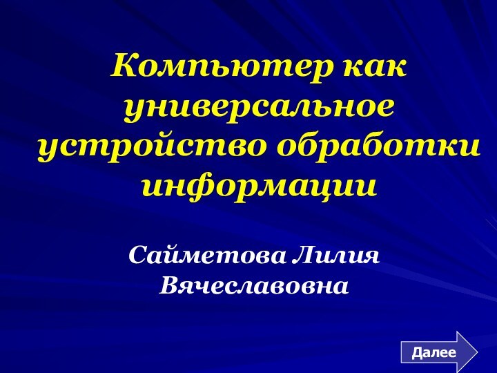 Компьютер как универсальное устройство обработки информации Cайметова Лилия ВячеславовнаДалее