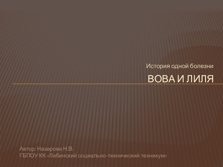 История одной болезниВова и лиля Автор: Назарова Н.В.ГБПОУ КК «Лабинский социально-технический техникум»