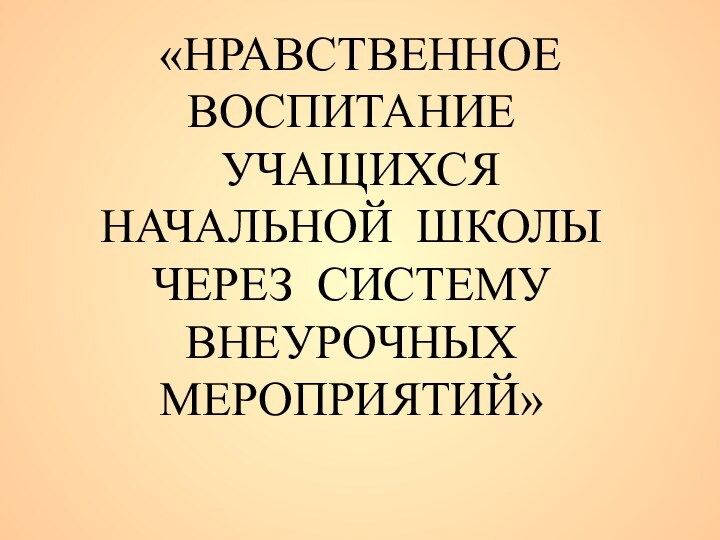 «НРАВСТВЕННОЕ ВОСПИТАНИЕ УЧАЩИХСЯ НАЧАЛЬНОЙ ШКОЛЫ ЧЕРЕЗ СИСТЕМУ ВНЕУРОЧНЫХ МЕРОПРИЯТИЙ»