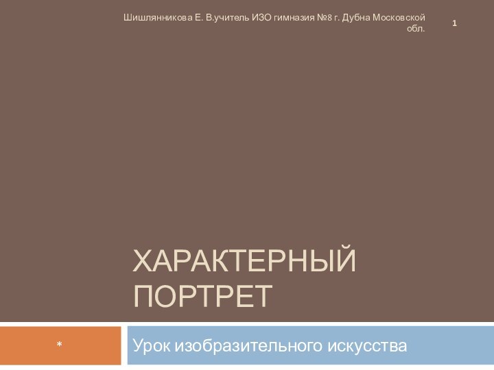 ХАРАКТЕРНЫЙ ПОРТРЕТУрок изобразительного искусства*Шишлянникова Е. В.учитель ИЗО гимназия №8 г. Дубна Московской обл.