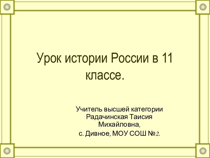 Урок истории России в 11 классе.Учитель высшей категории Радачинская Таисия Михайловна,с. Дивное, МОУ СОШ №2.