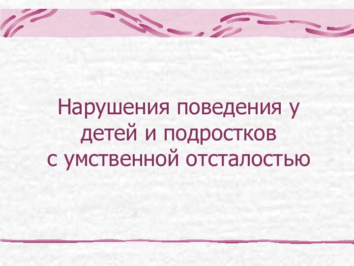 Нарушения поведения у детей и подростков  с умственной отсталостью