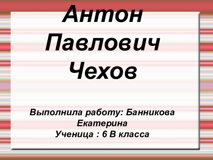 Антон  Павлович  Чехов    Выполнила работу: Банникова Екатерина