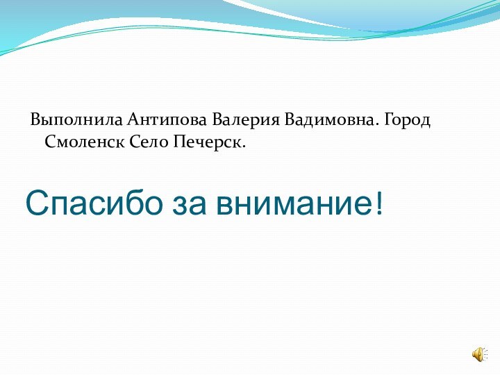 Спасибо за внимание!Выполнила Антипова Валерия Вадимовна. Город Смоленск Село Печерск.