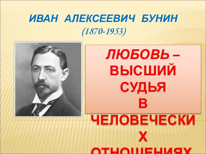 ИВАН  АЛЕКСЕЕВИЧ  БУНИН (1870-1953)ЛЮБОВЬ – ВЫСШИЙ СУДЬЯ В ЧЕЛОВЕЧЕСКИХ ОТНОШЕНИЯХ.