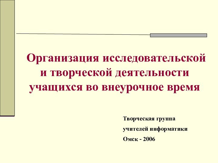 Организация исследовательской и творческой деятельности учащихся во внеурочное времяТворческая группаучителей информатикиОмск - 2006