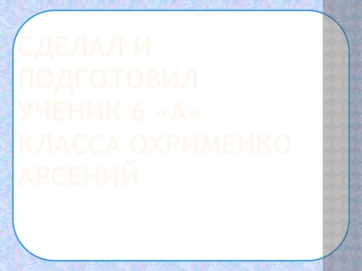 СДЕЛАЛ И ПОДГОТОВИЛ УЧЕНИК 6 «А» КЛАССА ОХРИМЕНКО АРСЕНИЙ