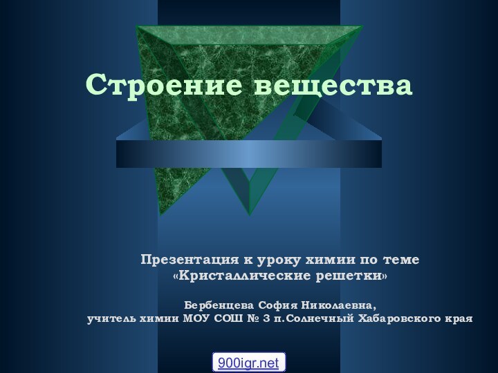 Строение веществаПрезентация к уроку химии по теме«Кристаллические решетки»Бербенцева София Николаевна, учитель химии