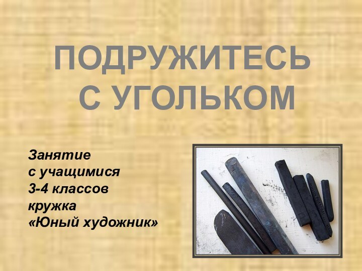 ПОДРУЖИТЕСЬ С УГОЛЬКОМЗанятие с учащимися 3-4 классов кружка «Юный художник»