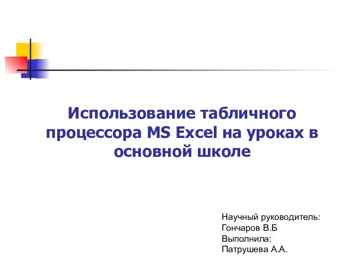 Использование табличного процессора MS Excel на уроках в основной школеНаучный руководитель: Гончаров В.БВыполнила: Патрушева А.А.