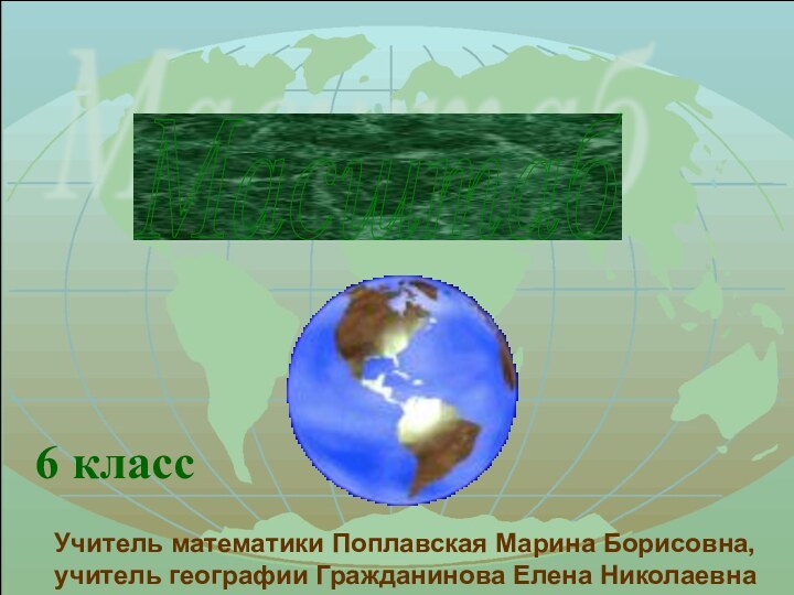 Масштаб 6 классУчитель математики Поплавская Марина Борисовна,учитель географии Гражданинова Елена Николаевна