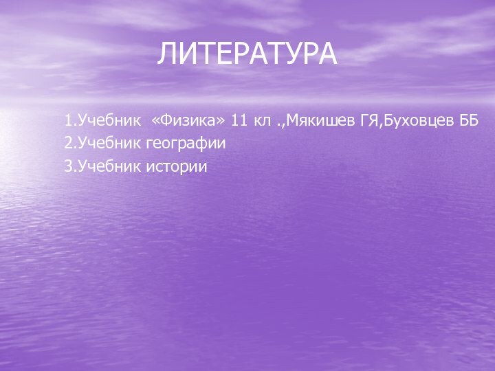 ЛИТЕРАТУРА1.Учебник «Физика» 11 кл .,Мякишев ГЯ,Буховцев ББ2.Учебник географии3.Учебник истории