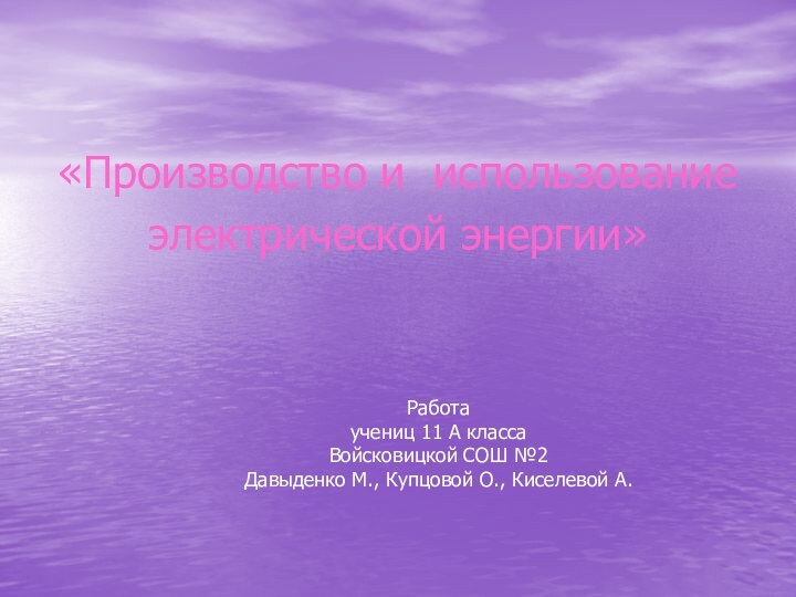 «Производство и использованиеэлектрической энергии»Работаучениц 11 А классаВойсковицкой СОШ №2Давыденко М., Купцовой О., Киселевой А.