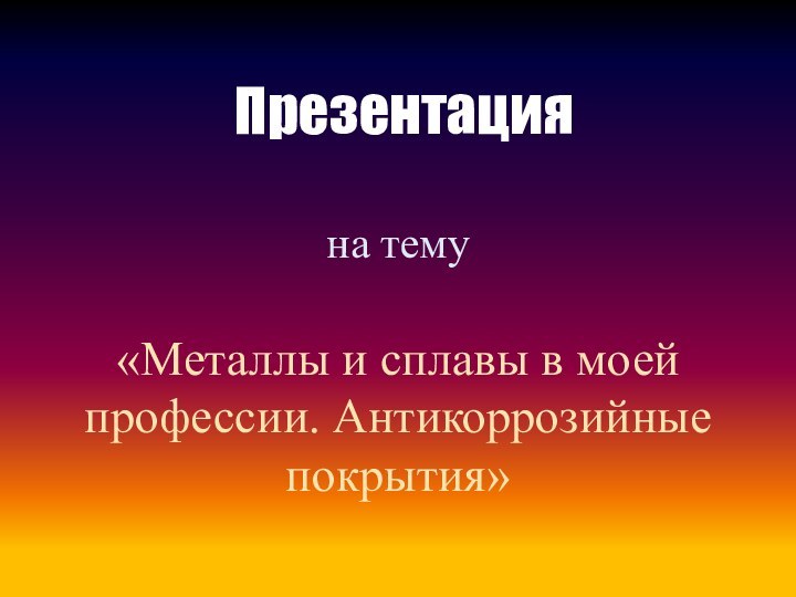 Презентация на тему«Металлы и сплавы в моей профессии. Антикоррозийные покрытия»