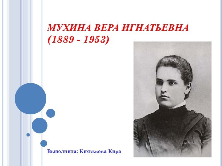 МУХИНА ВЕРА ИГНАТЬЕВНА (1889 - 1953) Выполнила: Князькова Кира