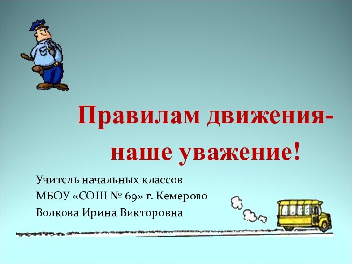 Правилам движения- наше уважение!Учитель начальных классовМБОУ «СОШ № 69» г. КемеровоВолкова Ирина Викторовна