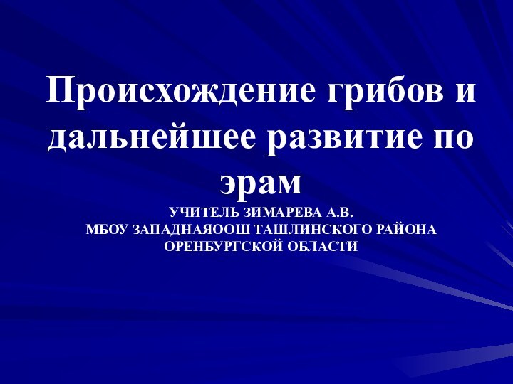 Происхождение грибов и дальнейшее развитие по эрам УЧИТЕЛЬ ЗИМАРЕВА А.В. МБОУ ЗАПАДНАЯООШ ТАШЛИНСКОГО РАЙОНА ОРЕНБУРГСКОЙ ОБЛАСТИ