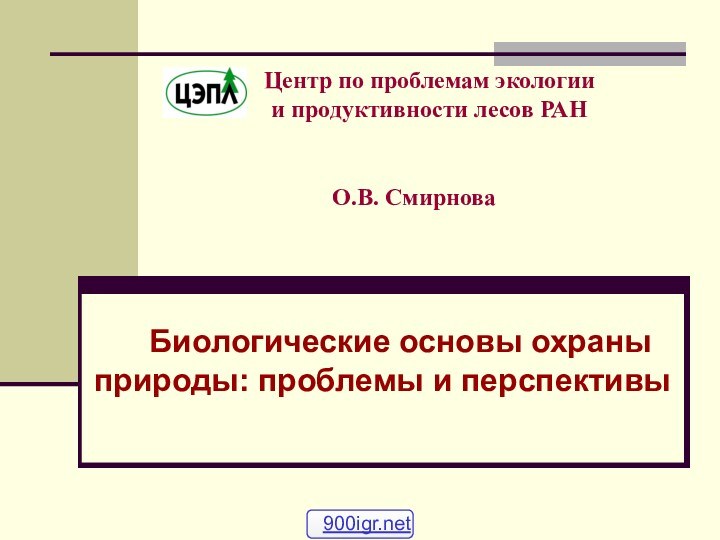 О.В. Смирнова	Биологические основы охраны природы: проблемы и перспективыЦентр по проблемам экологии и продуктивности лесов РАН