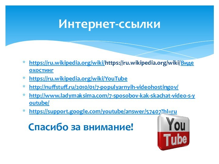 https://ru.wikipedia.org/wiki/https://ru.wikipedia.org/wiki/Видеохостингhttps://ru.wikipedia.org/wiki/YouTubehttp://nuffstuff.ru/2010/01/7-populyarnyih-videohostingov/http://www.ladymaksima.com/7-sposobov-kak-skachat-video-s-youtube/https://support.google.com/youtube/answer/57407?hl=ru Спасибо за внимание!Интернет-ссылки