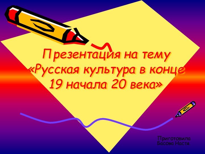 Презентация на тему «Русская культура в конце 19 начала 20 века»Приготовила Басова Настя.