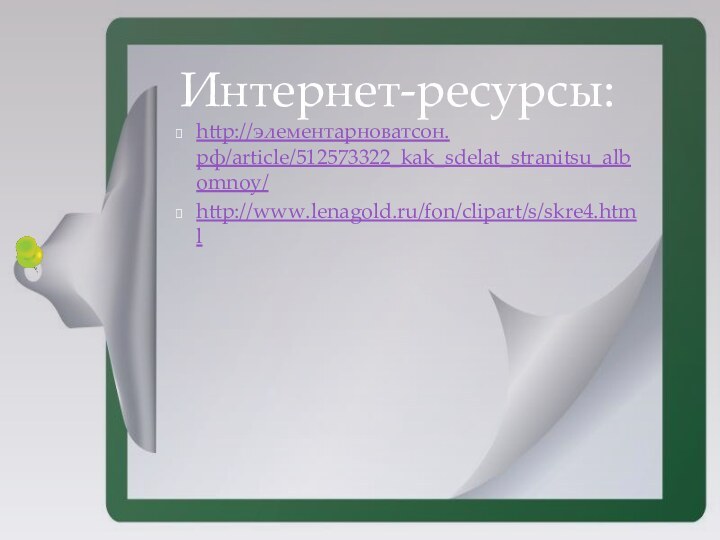 http://элементарноватсон.рф/article/512573322_kak_sdelat_stranitsu_albomnoy/http://www.lenagold.ru/fon/clipart/s/skre4.htmlИнтернет-ресурсы: