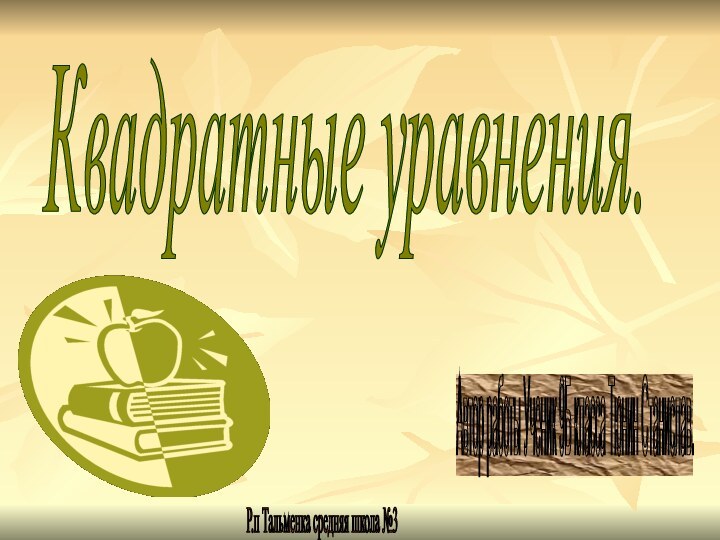 Квадратные уравнения. Автор работы Ученик 9Б класса Тюнин Станислав. Р.п Тальменка средняя школа №3