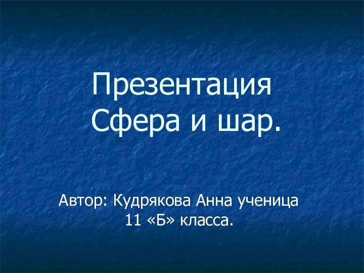 Презентация   Сфера и шар.Автор: Кудрякова Анна ученица 11 «Б» класса.