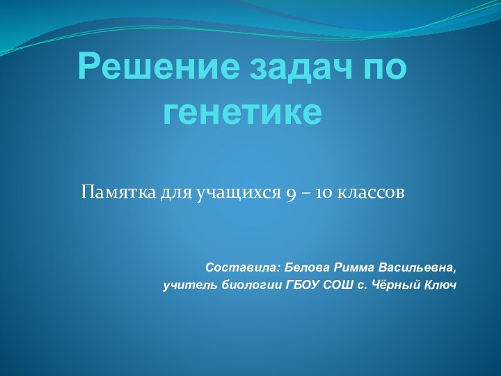 Решение задач по генетикеПамятка для учащихся 9 – 10 классовСоставила: Белова Римма