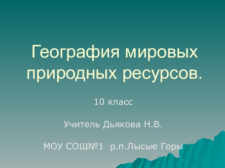 География мировых природных ресурсов.10 классУчитель Дьякова Н.В.МОУ СОШ№1 р.п.Лысые Горы