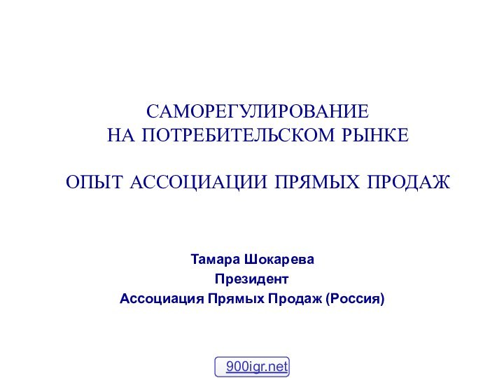 САМОРЕГУЛИРОВАНИЕ НА ПОТРЕБИТЕЛЬСКОМ РЫНКЕ   ОПЫТ АССОЦИАЦИИ ПРЯМЫХ ПРОДАЖТамара ШокареваПрезидентАссоциация Прямых Продаж (Россия)