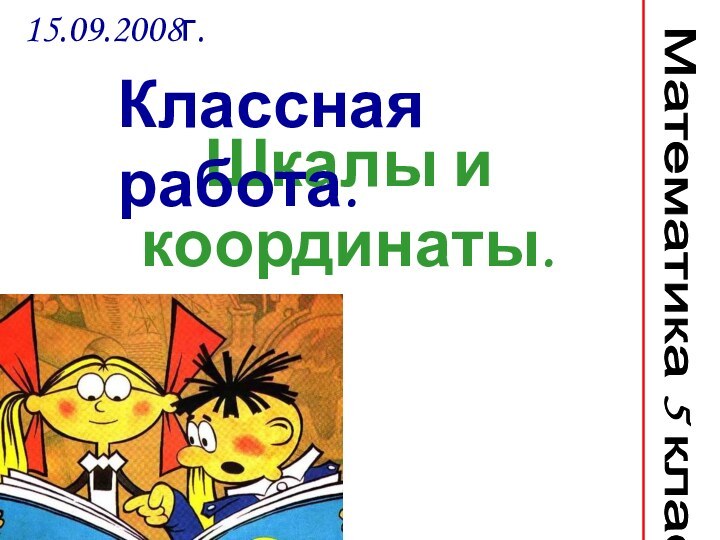 Шкалы и координаты.15.09.2008г. Математика 5 классКлассная работа.